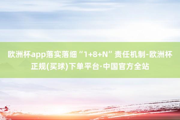 欧洲杯app落实落细“1+8+N”责任机制-欧洲杯正规(买球)下单平台·中国官方全站