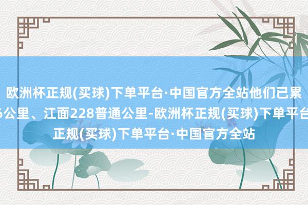 欧洲杯正规(买球)下单平台·中国官方全站他们已累计查察岸线156公里、江面228普通公里-欧洲杯正规(买球)下单平台·中国官方全站