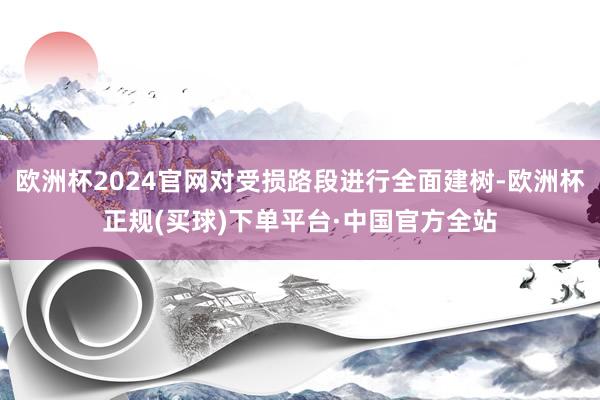 欧洲杯2024官网对受损路段进行全面建树-欧洲杯正规(买球)下单平台·中国官方全站