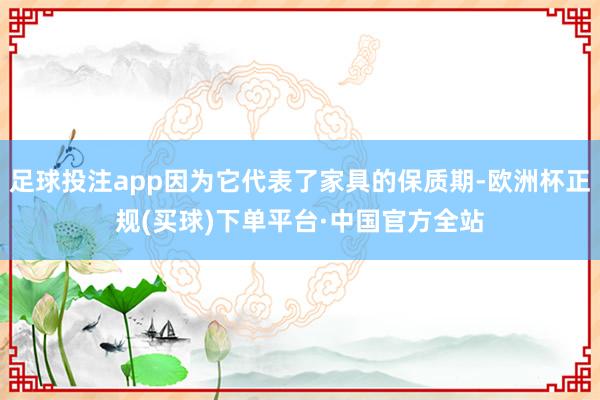 足球投注app因为它代表了家具的保质期-欧洲杯正规(买球)下单平台·中国官方全站