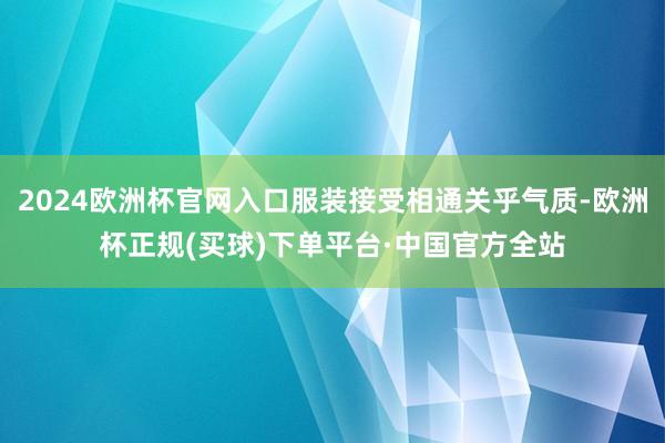 2024欧洲杯官网入口服装接受相通关乎气质-欧洲杯正规(买球)下单平台·中国官方全站