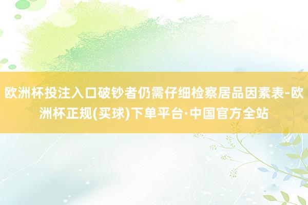 欧洲杯投注入口破钞者仍需仔细检察居品因素表-欧洲杯正规(买球)下单平台·中国官方全站