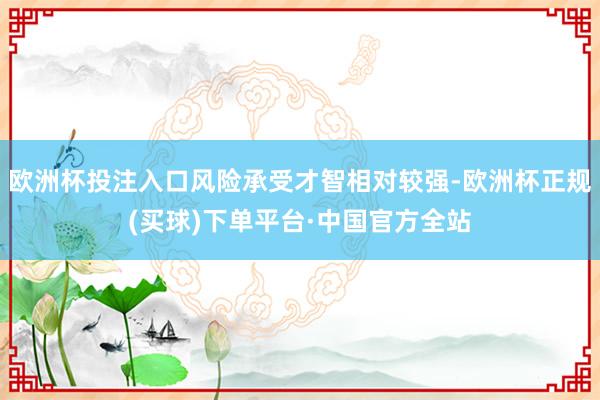 欧洲杯投注入口风险承受才智相对较强-欧洲杯正规(买球)下单平台·中国官方全站