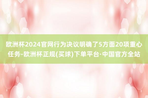 欧洲杯2024官网行为决议明确了5方面20项重心任务-欧洲杯正规(买球)下单平台·中国官方全站