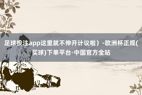 足球投注app这里就不伸开计议啦）-欧洲杯正规(买球)下单平台·中国官方全站