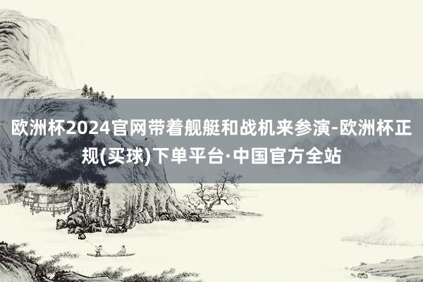 欧洲杯2024官网带着舰艇和战机来参演-欧洲杯正规(买球)下单平台·中国官方全站