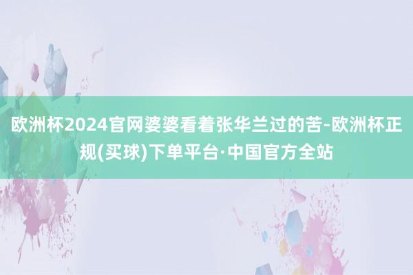 欧洲杯2024官网婆婆看着张华兰过的苦-欧洲杯正规(买球)下单平台·中国官方全站