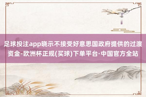 足球投注app晓示不接受好意思国政府提供的过渡资金-欧洲杯正规(买球)下单平台·中国官方全站