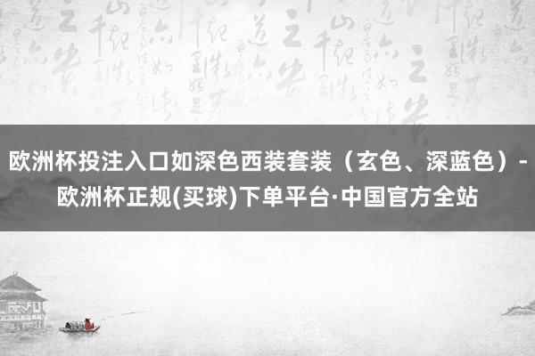 欧洲杯投注入口如深色西装套装（玄色、深蓝色）-欧洲杯正规(买球)下单平台·中国官方全站