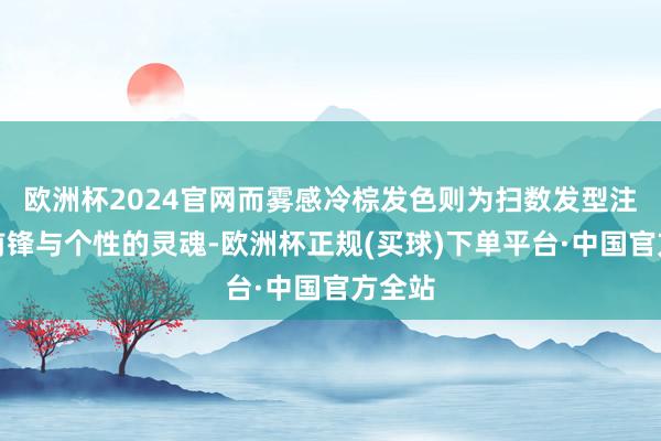 欧洲杯2024官网而雾感冷棕发色则为扫数发型注入了前锋与个性的灵魂-欧洲杯正规(买球)下单平台·中国官方全站