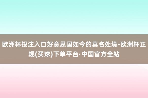 欧洲杯投注入口好意思国如今的莫名处境-欧洲杯正规(买球)下单平台·中国官方全站