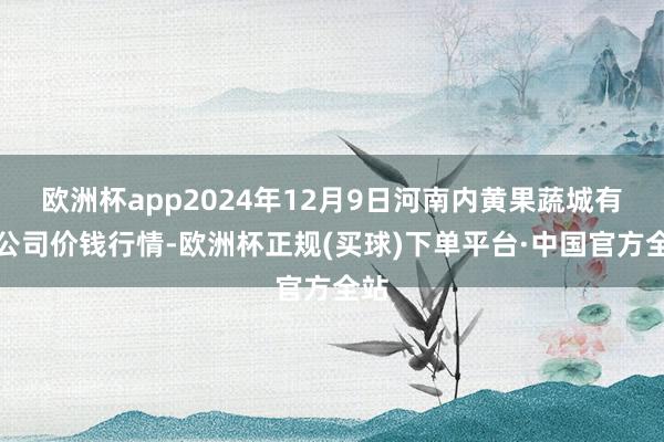 欧洲杯app2024年12月9日河南内黄果蔬城有限公司价钱行情-欧洲杯正规(买球)下单平台·中国官方全站