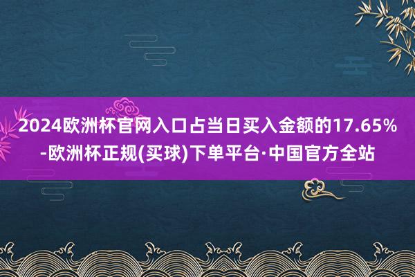 2024欧洲杯官网入口占当日买入金额的17.65%-欧洲杯正规(买球)下单平台·中国官方全站