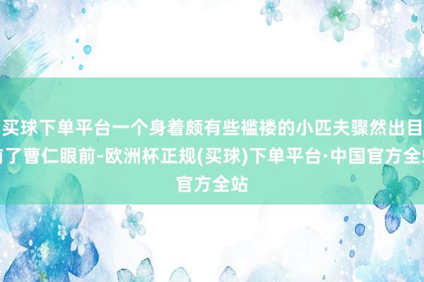 买球下单平台一个身着颇有些褴褛的小匹夫骤然出目前了曹仁眼前-欧洲杯正规(买球)下单平台·中国官方全站