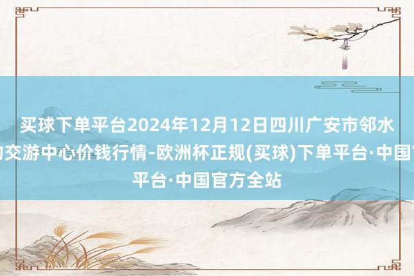 买球下单平台2024年12月12日四川广安市邻水县农产物交游中心价钱行情-欧洲杯正规(买球)下单平台·中国官方全站