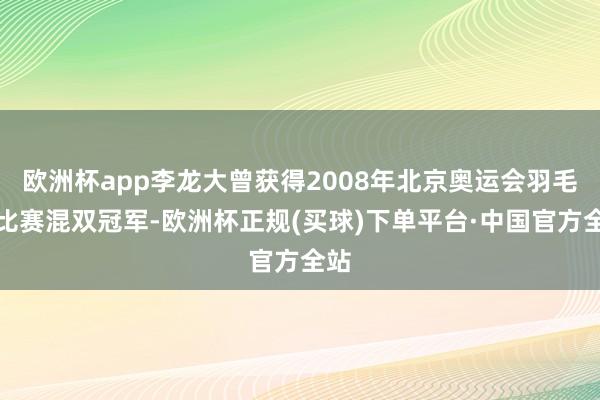 欧洲杯app李龙大曾获得2008年北京奥运会羽毛球比赛混双冠军-欧洲杯正规(买球)下单平台·中国官方全站