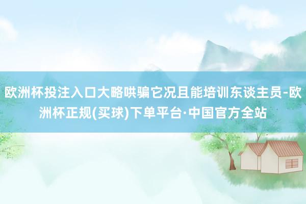 欧洲杯投注入口大略哄骗它况且能培训东谈主员-欧洲杯正规(买球)下单平台·中国官方全站