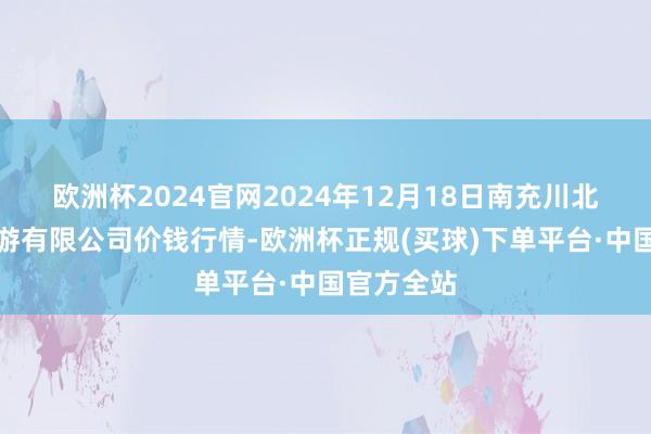 欧洲杯2024官网2024年12月18日南充川北农居品交游有限公司价钱行情-欧洲杯正规(买球)下单平台·中国官方全站