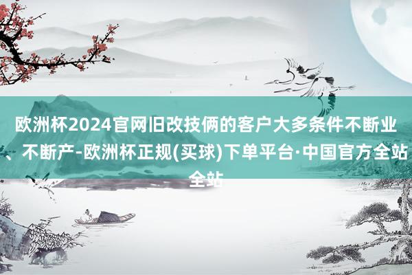 欧洲杯2024官网旧改技俩的客户大多条件不断业、不断产-欧洲杯正规(买球)下单平台·中国官方全站