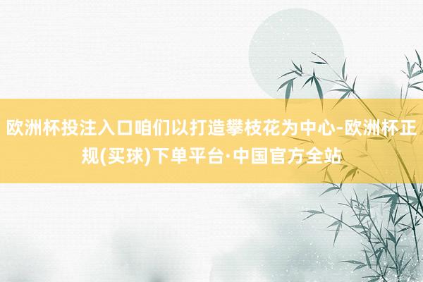 欧洲杯投注入口咱们以打造攀枝花为中心-欧洲杯正规(买球)下单平台·中国官方全站