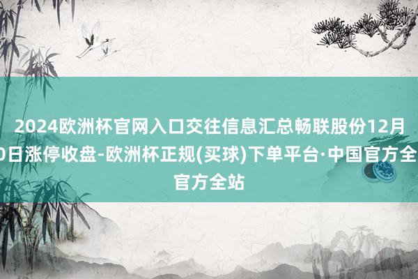 2024欧洲杯官网入口交往信息汇总畅联股份12月20日涨停收盘-欧洲杯正规(买球)下单平台·中国官方全站