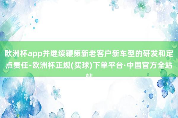 欧洲杯app并继续鞭策新老客户新车型的研发和定点责任-欧洲杯正规(买球)下单平台·中国官方全站