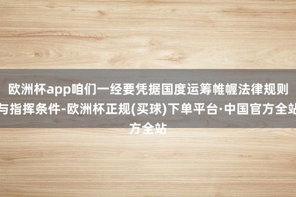 欧洲杯app咱们一经要凭据国度运筹帷幄法律规则与指挥条件-欧洲杯正规(买球)下单平台·中国官方全站