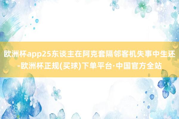 欧洲杯app25东谈主在阿克套隔邻客机失事中生还-欧洲杯正规(买球)下单平台·中国官方全站