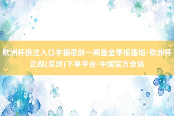 欧洲杯投注入口字据最新一期基金季报露馅-欧洲杯正规(买球)下单平台·中国官方全站