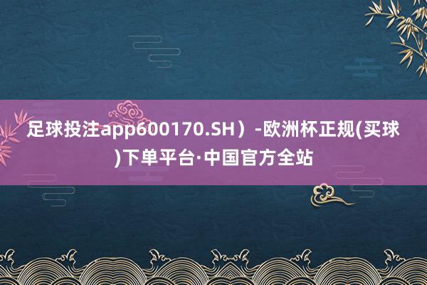 足球投注app600170.SH）-欧洲杯正规(买球)下单平台·中国官方全站