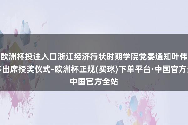 欧洲杯投注入口浙江经济行状时期学院党委通知叶伟江等出席授奖仪式-欧洲杯正规(买球)下单平台·中国官方全站