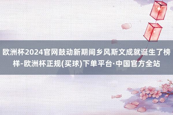 欧洲杯2024官网鼓动新期间乡风斯文成就诞生了榜样-欧洲杯正规(买球)下单平台·中国官方全站