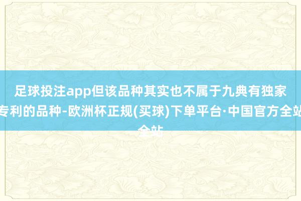 足球投注app　　但该品种其实也不属于九典有独家专利的品种-欧洲杯正规(买球)下单平台·中国官方全站