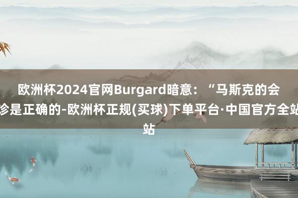 欧洲杯2024官网Burgard暗意：“马斯克的会诊是正确的-欧洲杯正规(买球)下单平台·中国官方全站