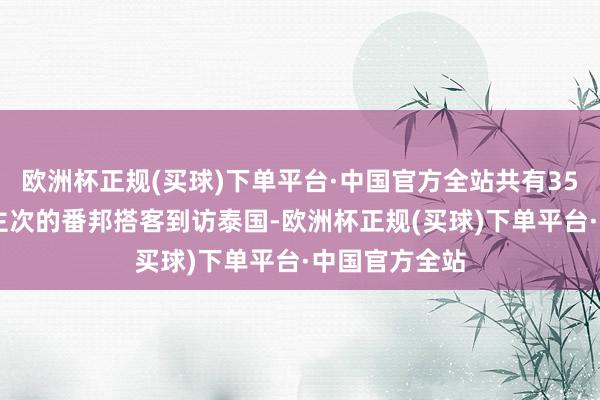 欧洲杯正规(买球)下单平台·中国官方全站共有3532万东说念主次的番邦搭客到访泰国-欧洲杯正规(买球)下单平台·中国官方全站