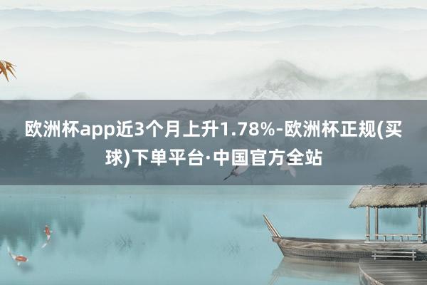 欧洲杯app近3个月上升1.78%-欧洲杯正规(买球)下单平台·中国官方全站