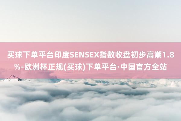 买球下单平台印度SENSEX指数收盘初步高潮1.8%-欧洲杯正规(买球)下单平台·中国官方全站