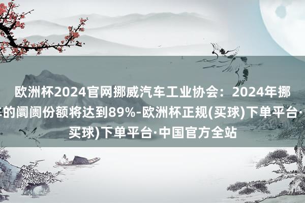 欧洲杯2024官网挪威汽车工业协会：2024年挪威全电动汽车的阛阓份额将达到89%-欧洲杯正规(买球)下单平台·中国官方全站