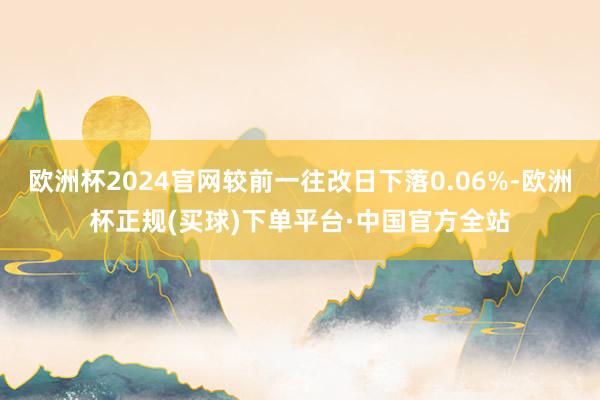 欧洲杯2024官网较前一往改日下落0.06%-欧洲杯正规(买球)下单平台·中国官方全站