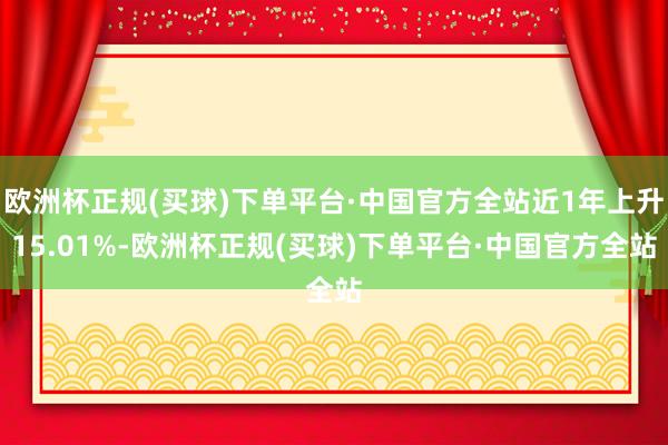 欧洲杯正规(买球)下单平台·中国官方全站近1年上升15.01%-欧洲杯正规(买球)下单平台·中国官方全站