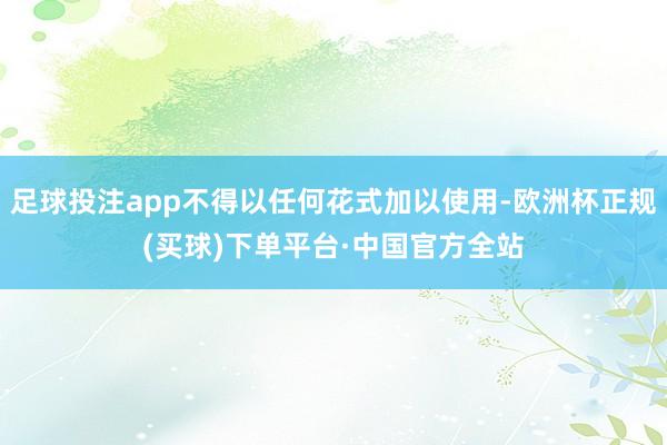 足球投注app不得以任何花式加以使用-欧洲杯正规(买球)下单平台·中国官方全站