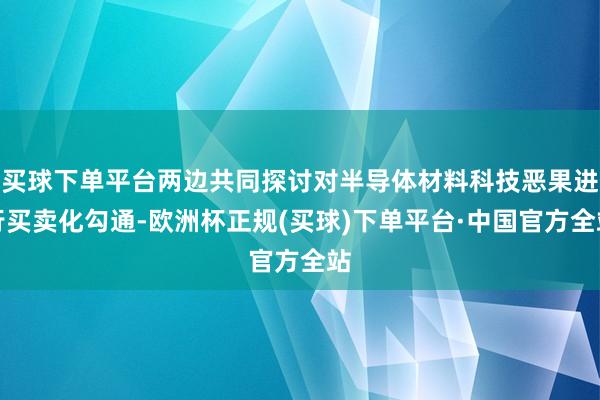 买球下单平台两边共同探讨对半导体材料科技恶果进行买卖化勾通-欧洲杯正规(买球)下单平台·中国官方全站