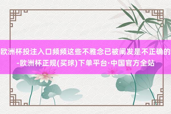 欧洲杯投注入口频频这些不雅念已被阐发是不正确的-欧洲杯正规(买球)下单平台·中国官方全站