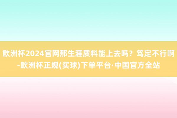 欧洲杯2024官网那生涯质料能上去吗？笃定不行啊-欧洲杯正规(买球)下单平台·中国官方全站