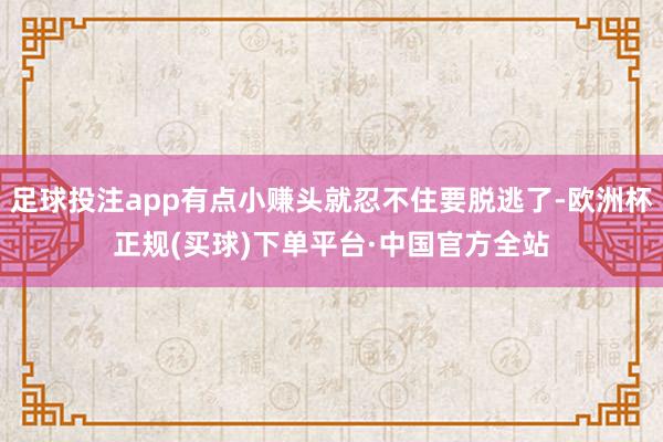 足球投注app有点小赚头就忍不住要脱逃了-欧洲杯正规(买球)下单平台·中国官方全站