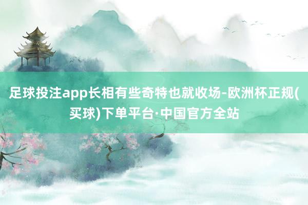 足球投注app长相有些奇特也就收场-欧洲杯正规(买球)下单平台·中国官方全站