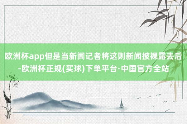 欧洲杯app但是当新闻记者将这则新闻披裸露去后-欧洲杯正规(买球)下单平台·中国官方全站