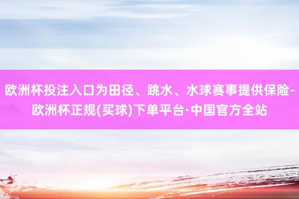 欧洲杯投注入口为田径、跳水、水球赛事提供保险-欧洲杯正规(买球)下单平台·中国官方全站