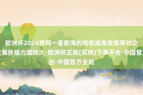 欧洲杯2024官网一是前海的税收减免政策等对企业的发展扶植力度较大-欧洲杯正规(买球)下单平台·中国官方全站