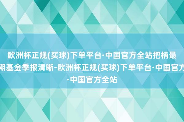 欧洲杯正规(买球)下单平台·中国官方全站把柄最新一期基金季报清晰-欧洲杯正规(买球)下单平台·中国官方全站